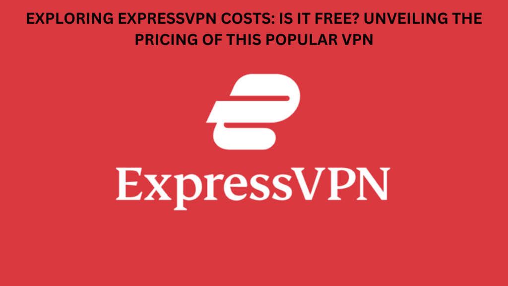 Exploring ExpressVPN Costs: Is it Free? Unveiling the Pricing of this Popular VPN